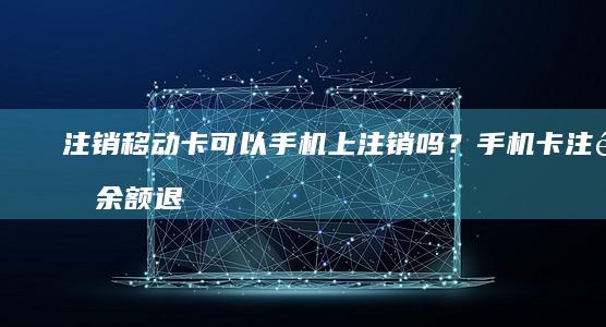 注销移动卡可以手机上注销吗？手机卡注销余额退还吗「注销移动卡可以手机上注销吗？」